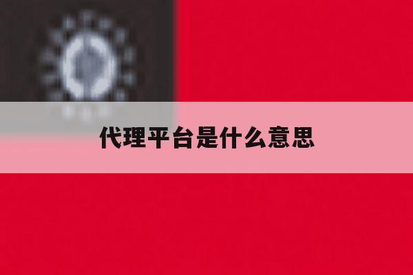 代理平台是什么意思 代理平台是什么意思