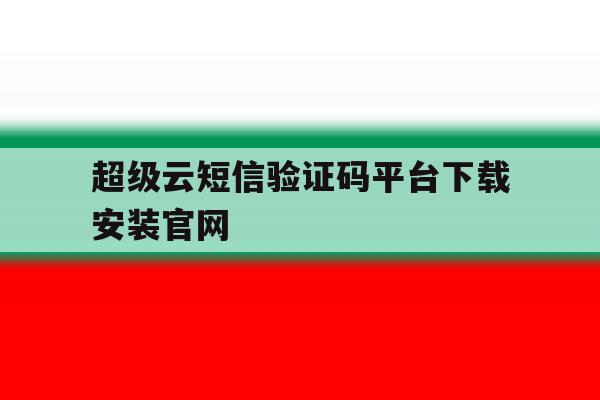 超级云短信验证码平台下载安装官网 超级云短信验证码平台下载安装官网