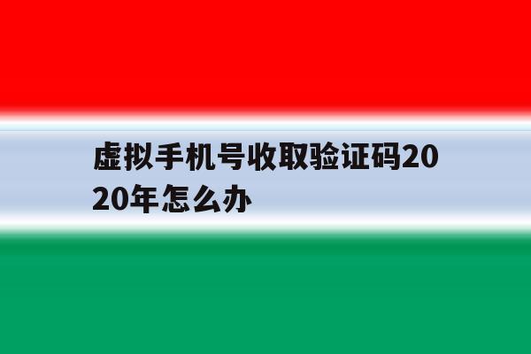 虚拟手机号收取验证码2020年怎么办 虚拟手机号收取验证码2020年怎么办