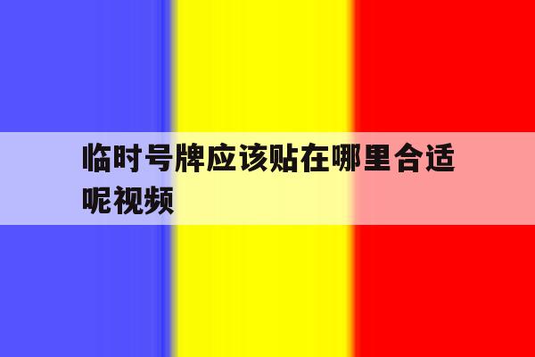 包含临时号牌应该贴在哪里合适呢视频的词条 包含临时号牌应该贴在哪里合适呢视频的词条