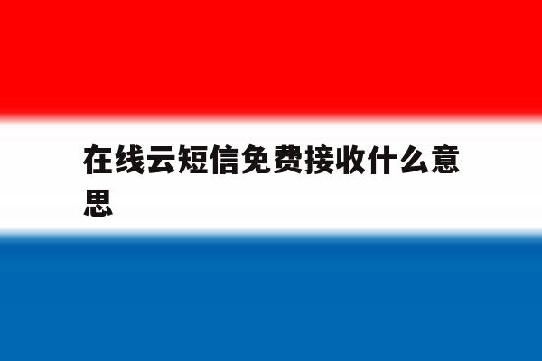 在线云短信免费接收什么意思 在线云短信免费接收什么意思