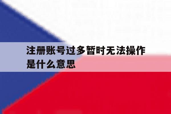 注册账号过多暂时无法操作是什么意思
