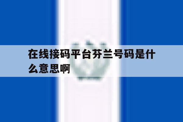 在线接码平台芬兰号码是什么意思啊 在线接码平台芬兰号码是什么意思啊