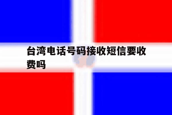 台湾电话号码接收短信要收费吗 台湾电话号码接收短信要收费吗