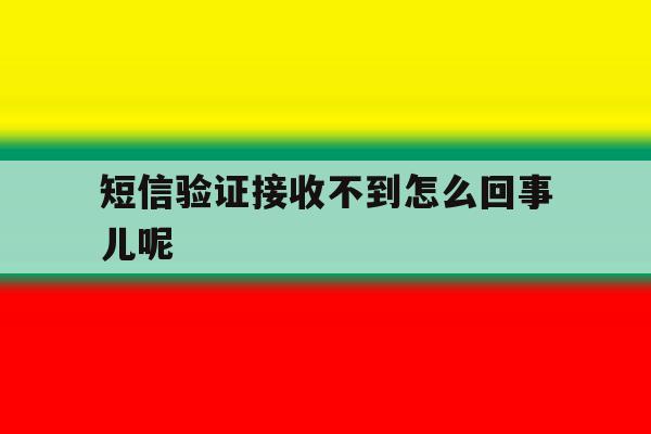 短信验证接收不到怎么回事儿呢 短信验证接收不到怎么回事儿呢