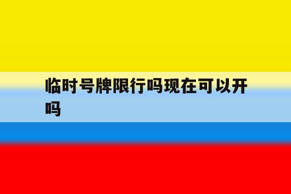 临时号牌限行吗现在可以开吗的简单介绍 临时号牌限行吗现在可以开吗的简单介绍