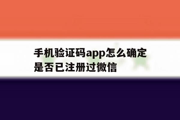 手机验证码app怎么确定是否已注册过微信 手机验证码app怎么确定是否已注册过微信