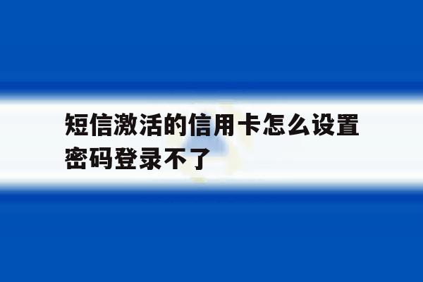 短信激活的信用卡怎么设置密码登录不了 短信激活的信用卡怎么设置密码登录不了