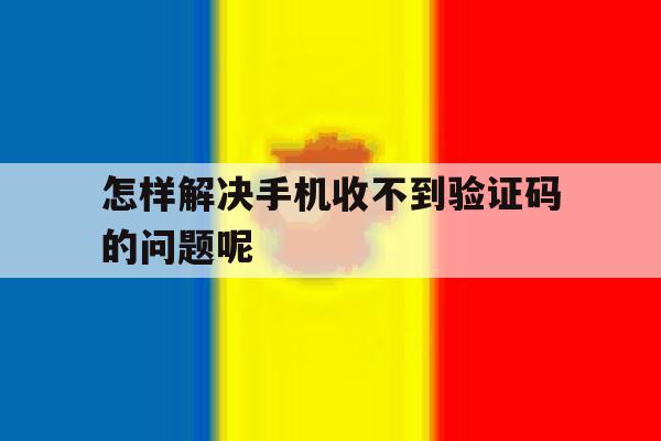 怎样解决手机收不到验证码的问题呢的简单介绍 怎样解决手机收不到验证码的问题呢的简单介绍