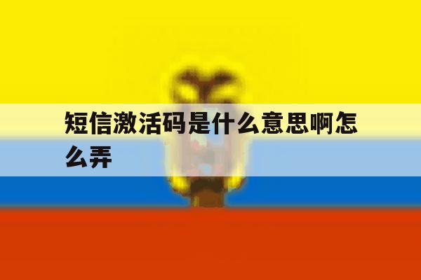 短信激活码是什么意思啊怎么弄 短信激活码是什么意思啊怎么弄