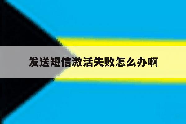 发送短信激活失败怎么办啊 发送短信激活失败怎么办啊