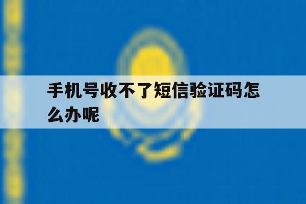 手机号收不了短信验证码怎么办呢 手机号收不了短信验证码怎么办呢
