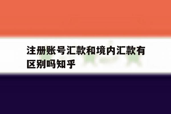 注册账号汇款和境内汇款有区别吗知乎 注册账号汇款和境内汇款有区别吗知乎