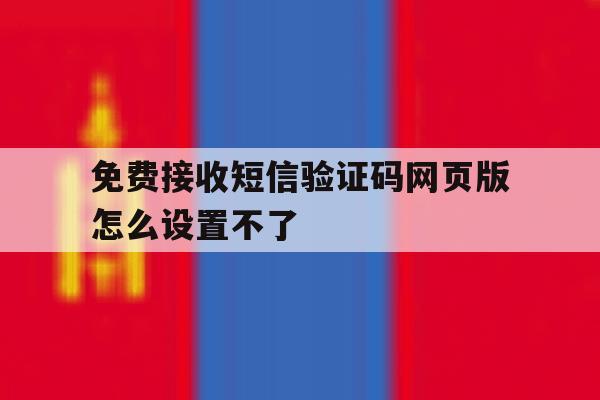 免费接收短信验证码网页版怎么设置不了 免费接收短信验证码网页版怎么设置不了
