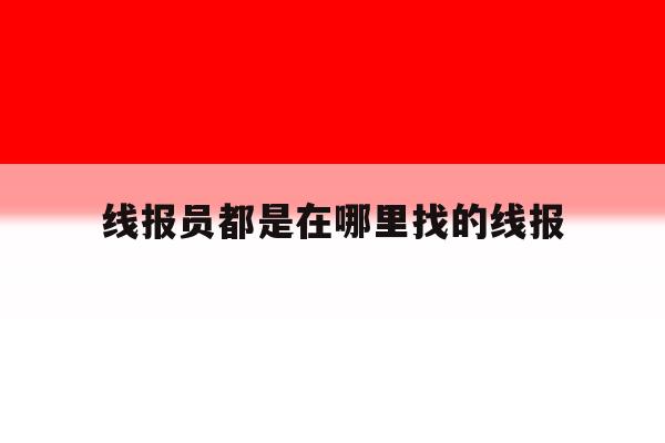 线报员都是在哪里找的线报的简单介绍 线报员都是在哪里找的线报的简单介绍