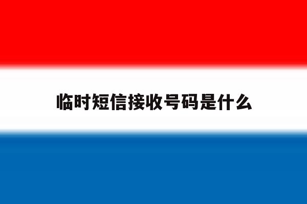 临时短信接收号码是什么 临时短信接收号码是什么