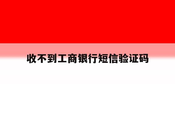 收不到工商银行短信验证码 收不到工商银行短信验证码