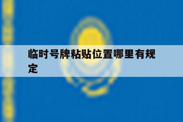 临时号牌粘贴位置哪里有规定 临时号牌粘贴位置哪里有规定