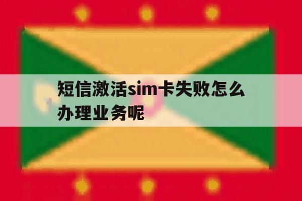 关于短信激活sim卡失败怎么办理业务呢的信息 关于短信激活sim卡失败怎么办理业务呢的信息
