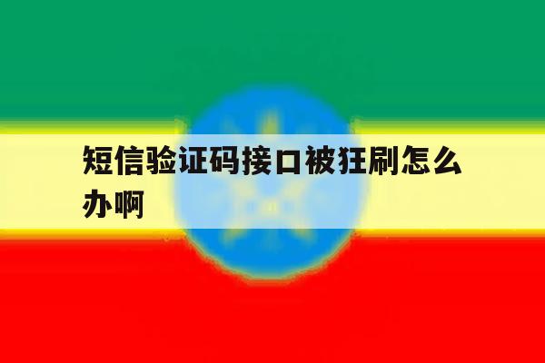 短信验证码接口被狂刷怎么办啊 短信验证码接口被狂刷怎么办啊