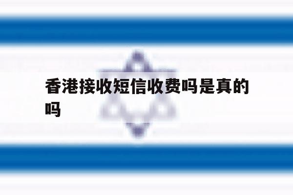 香港接收短信收费吗是真的吗 香港接收短信收费吗是真的吗