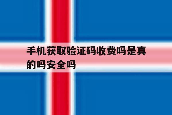 关于手机获取验证码收费吗是真的吗安全吗的信息 关于手机获取验证码收费吗是真的吗安全吗的信息