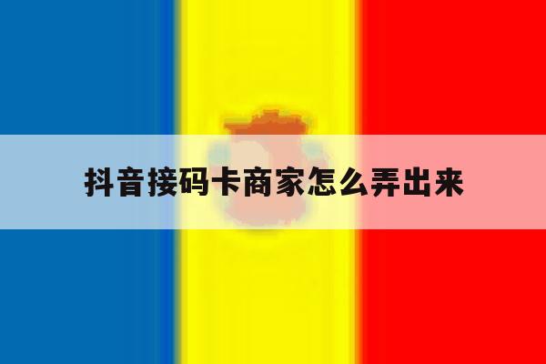 抖音接码卡商家怎么弄出来 抖音接码卡商家怎么弄出来