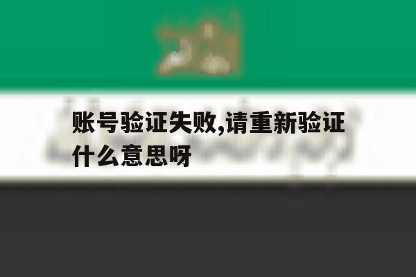 账号验证失败,请重新验证什么意思呀 账号验证失败,请重新验证什么意思呀