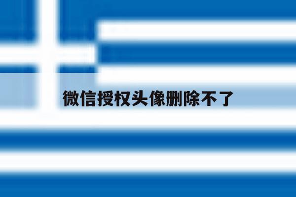 微信授权头像删除不了 微信授权头像删除不了