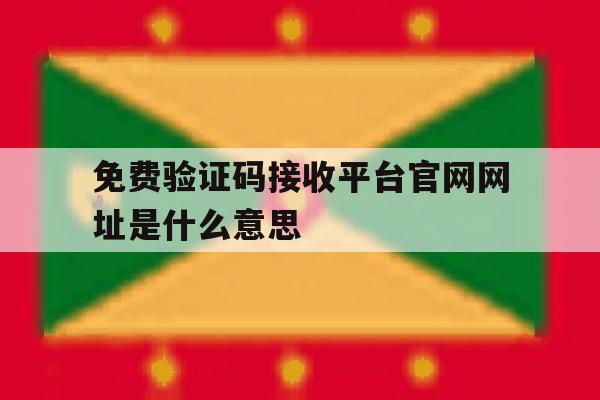 免费验证码接收平台官网网址是什么意思 免费验证码接收平台官网网址是什么意思