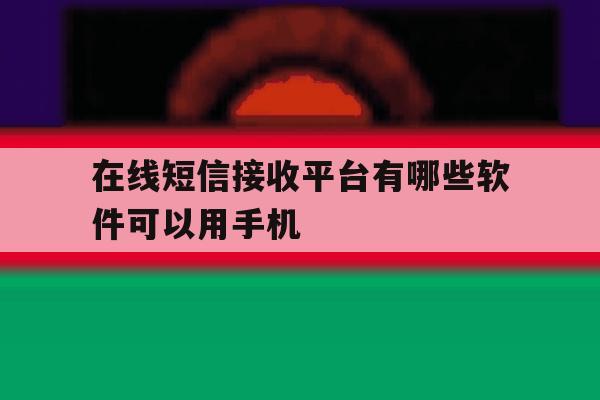 在线短信接收平台有哪些软件可以用手机 在线短信接收平台有哪些软件可以用手机