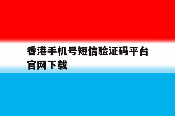 香港手机号短信验证码平台官网下载 香港手机号短信验证码平台官网下载