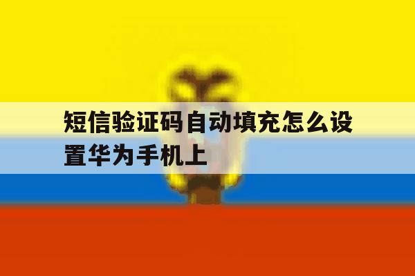 短信验证码自动填充怎么设置华为手机上 短信验证码自动填充怎么设置华为手机上