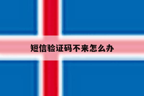 短信验证码不来怎么办 短信验证码不来怎么办