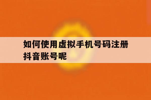 如何使用虚拟手机号码注册抖音账号呢