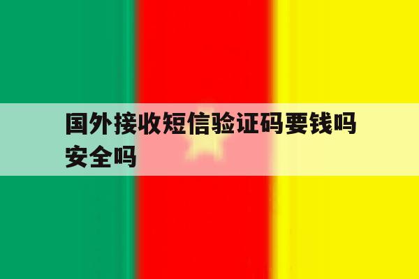 国外接收短信验证码要钱吗安全吗 国外接收短信验证码要钱吗安全吗