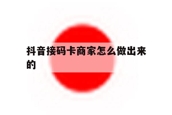 抖音接码卡商家怎么做出来的 抖音接码卡商家怎么做出来的