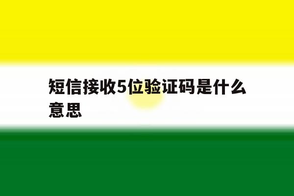 短信接收5位验证码是什么意思 短信接收5位验证码是什么意思