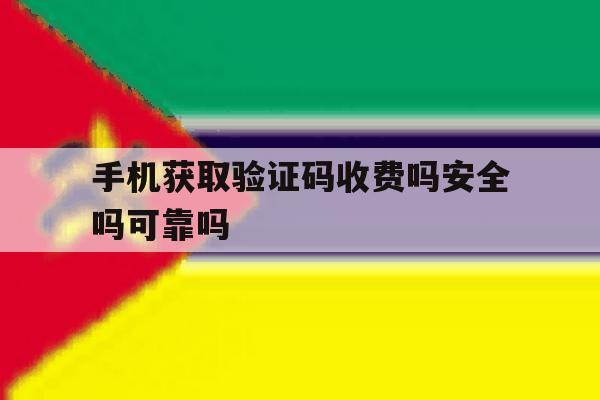 手机获取验证码收费吗安全吗可靠吗 手机获取验证码收费吗安全吗可靠吗