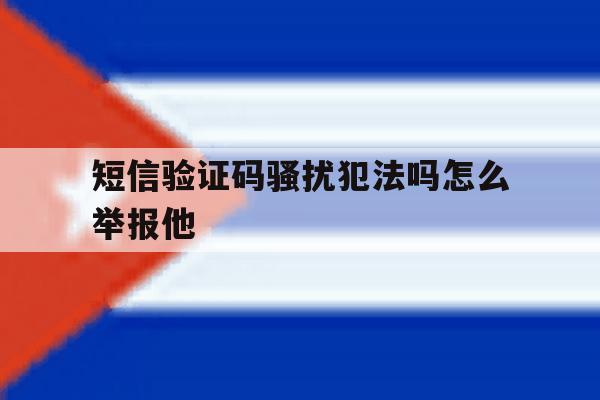 短信验证码骚扰犯法吗怎么举报他 短信验证码骚扰犯法吗怎么举报他