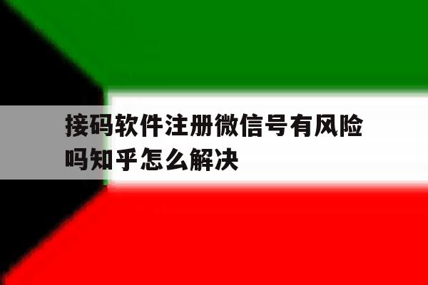 接码软件注册微信号有风险吗知乎怎么解决的简单介绍