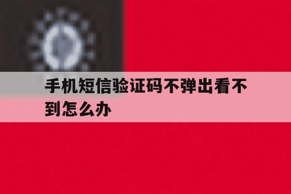 手机短信验证码不弹出看不到怎么办 手机短信验证码不弹出看不到怎么办