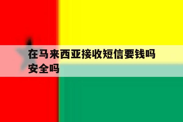在马来西亚接收短信要钱吗安全吗 在马来西亚接收短信要钱吗安全吗