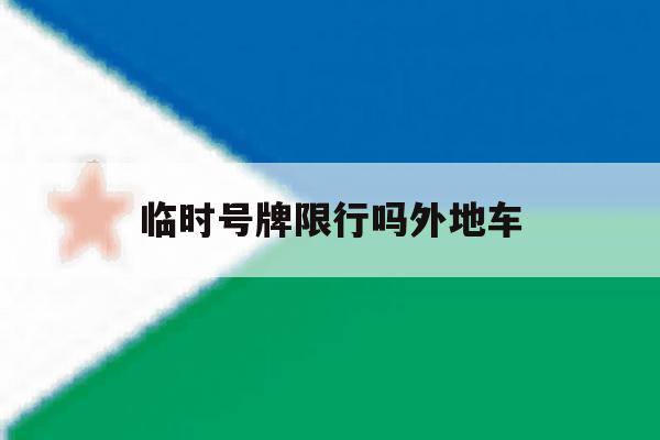 临时号牌限行吗外地车的简单介绍 临时号牌限行吗外地车的简单介绍