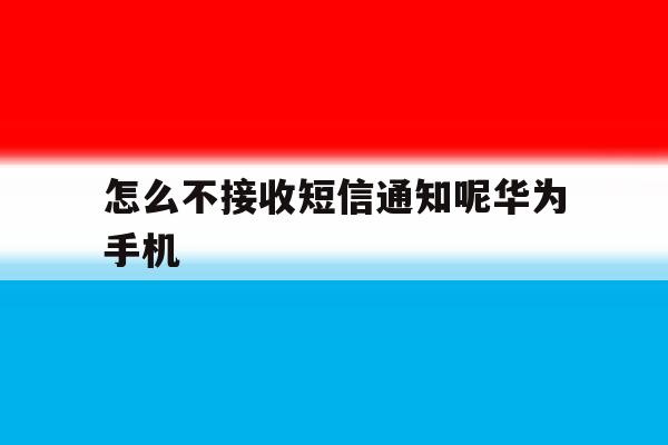 怎么不接收短信通知呢华为手机 怎么不接收短信通知呢华为手机