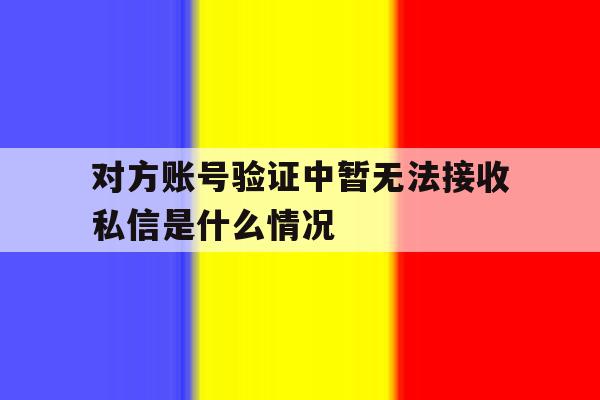 对方账号验证中暂无法接收私信是什么情况的简单介绍 对方账号验证中暂无法接收私信是什么情况的简单介绍