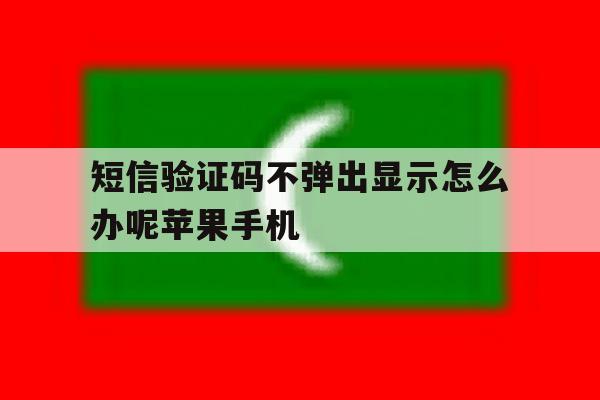 短信验证码不弹出显示怎么办呢苹果手机的简单介绍 短信验证码不弹出显示怎么办呢苹果手机的简单介绍