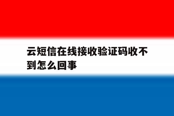 云短信在线接收验证码收不到怎么回事 云短信在线接收验证码收不到怎么回事