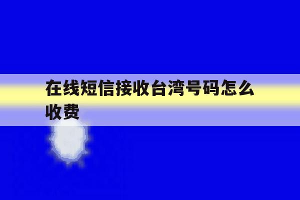 在线短信接收台湾号码怎么收费 在线短信接收台湾号码怎么收费