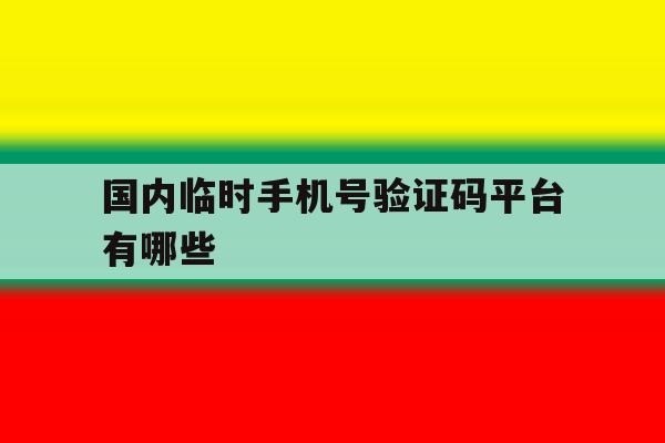 国内临时手机号验证码平台有哪些 国内临时手机号验证码平台有哪些